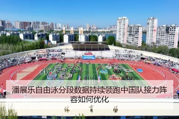 潘展乐自由泳分段数据持续领跑中国队接力阵容如何优化